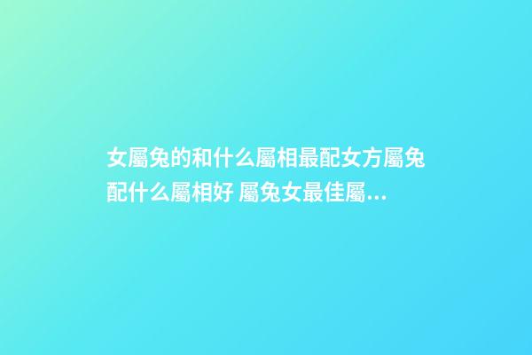 女屬兔的和什么屬相最配女方屬兔配什么屬相好 屬兔女最佳屬相婚配-第1張-觀點-玄機派